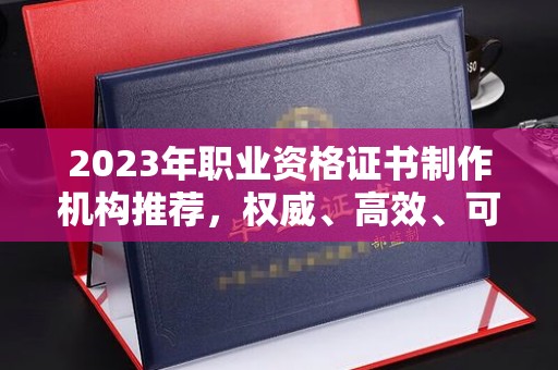 新密2023年职业资格证书制作机构推荐，权威、高效、可靠