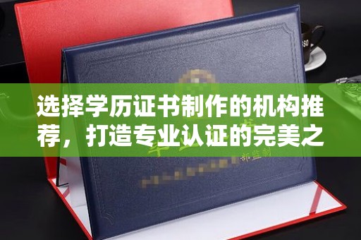 新密选择学历证书制作的机构推荐，打造专业认证的完美之选