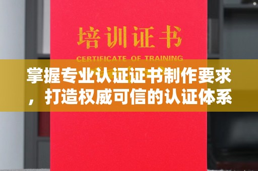 新密掌握专业认证证书制作要求，打造权威可信的认证体系