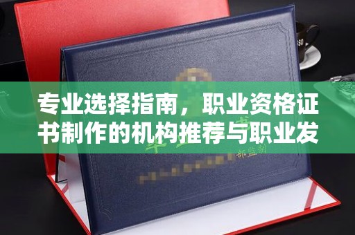 新密专业选择指南，职业资格证书制作的机构推荐与职业发展