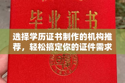 新密选择学历证书制作的机构推荐，轻松搞定你的证件需求