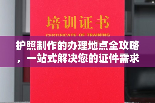 新密护照制作的办理地点全攻略，一站式解决您的证件需求
