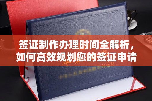 新密签证制作办理时间全解析，如何高效规划您的签证申请流程