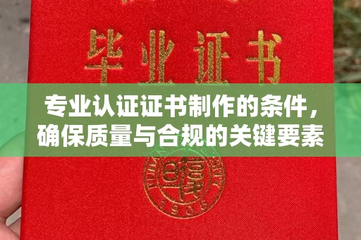 新密专业认证证书制作的条件，确保质量与合规的关键要素