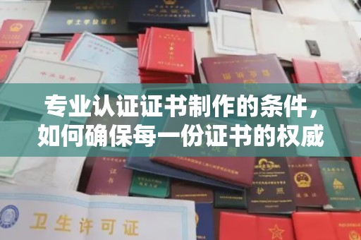 新密专业认证证书制作的条件，如何确保每一份证书的权威与可信
