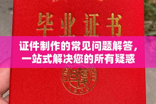 新密证件制作的常见问题解答，一站式解决您的所有疑惑